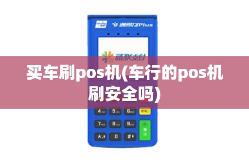买车刷pos机(车行的pos机刷安全吗)