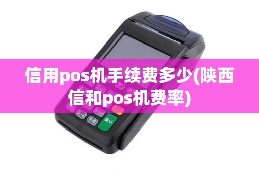 信用pos机手续费多少(陕西信和pos机费率)