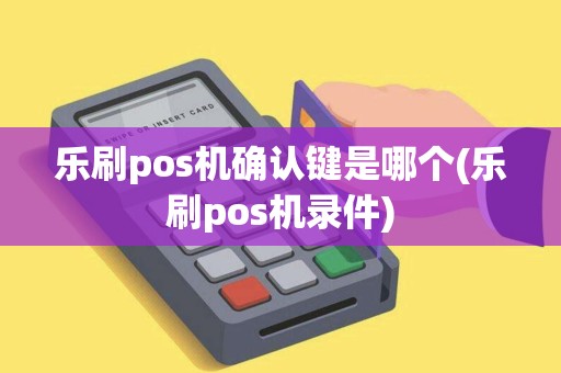 乐刷pos机确认键是哪个(乐刷pos机录件)