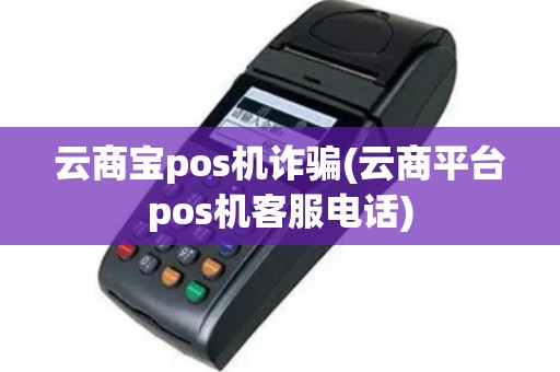 云商宝pos机诈骗(云商平台pos机客服电话)