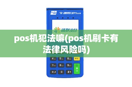 pos机犯法嘛(pos机刷卡有法律风险吗)