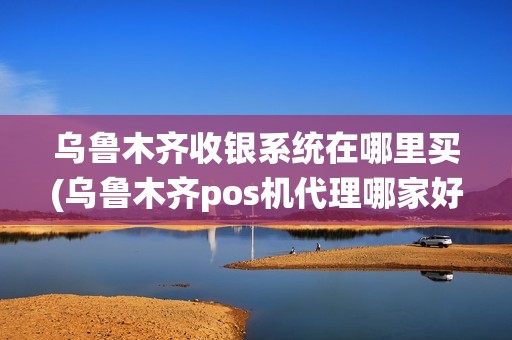 乌鲁木齐收银系统在哪里买(乌鲁木齐pos机代理哪家好用)