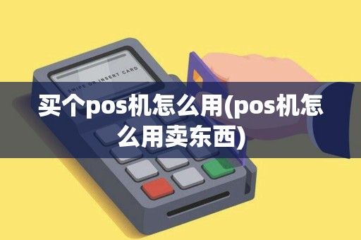 买个pos机怎么用(pos机怎么用卖东西)