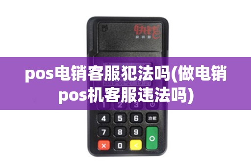 pos电销客服犯法吗(做电销pos机客服违法吗)