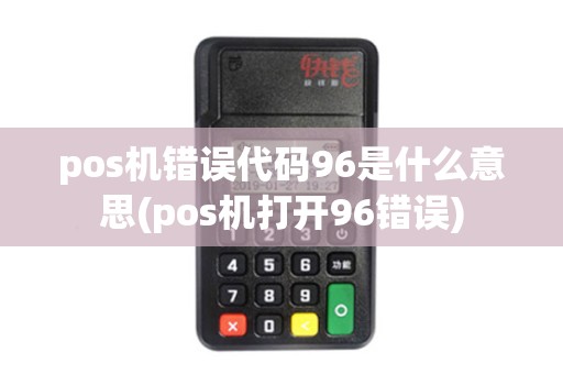 pos机错误代码96是什么意思(pos机打开96错误)