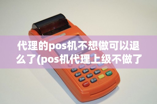 代理的pos机不想做可以退么了(pos机代理上级不做了)
