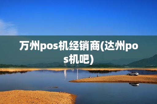 万州pos机经销商(达州pos机吧)