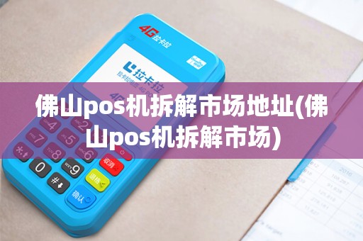 佛山pos机拆解市场地址(佛山pos机拆解市场)