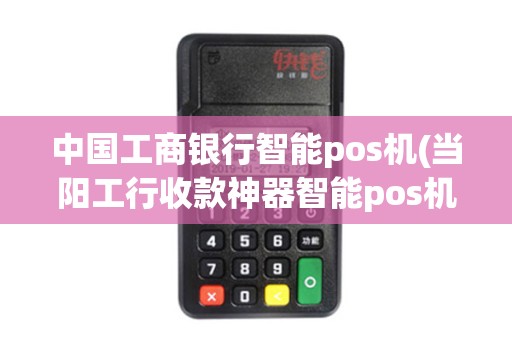 中国工商银行智能pos机(当阳工行收款神器智能pos机)