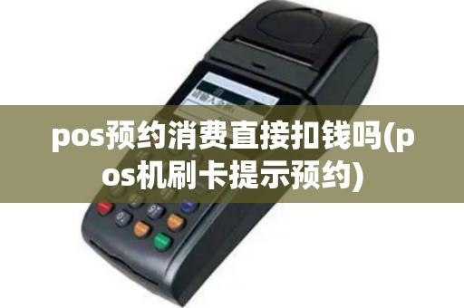 pos预约消费直接扣钱吗(pos机刷卡提示预约)