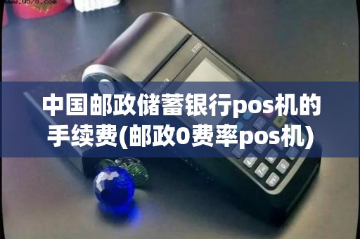 中国邮政储蓄银行pos机的手续费(邮政0费率pos机)