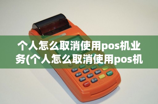 个人怎么取消使用pos机业务(个人怎么取消使用pos机)