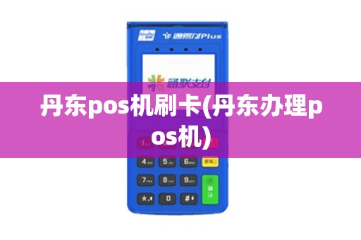 丹东pos机刷卡(丹东办理pos机)