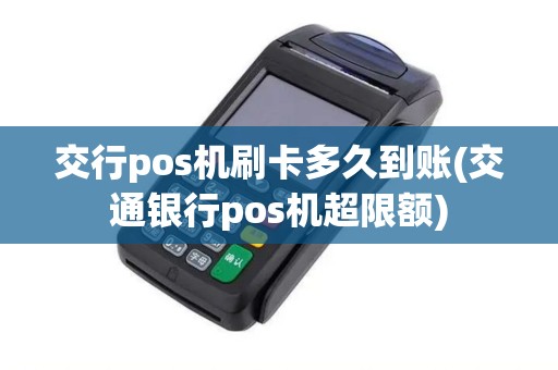 交行pos机刷卡多久到账(交通银行pos机超限额)