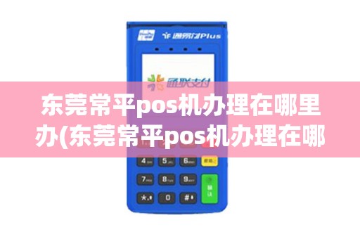 东莞常平pos机办理在哪里办(东莞常平pos机办理在哪里)