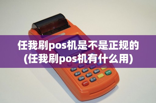 任我刷pos机是不是正规的(任我刷pos机有什么用)