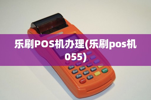 乐刷POS机办理(乐刷pos机055)
