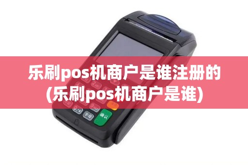 乐刷pos机商户是谁注册的(乐刷pos机商户是谁)