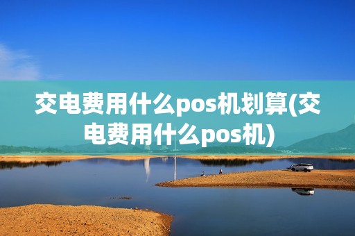 交电费用什么pos机划算(交电费用什么pos机)