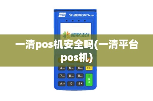 一清pos机安全吗(一清平台pos机)