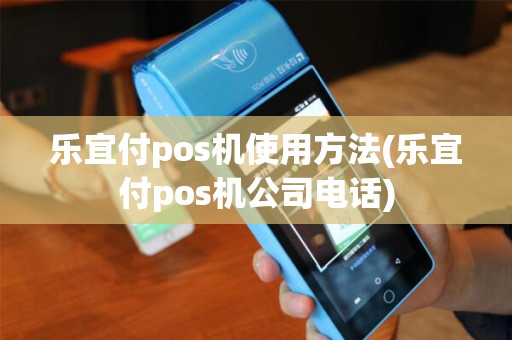 乐宜付pos机使用方法(乐宜付pos机公司电话)
