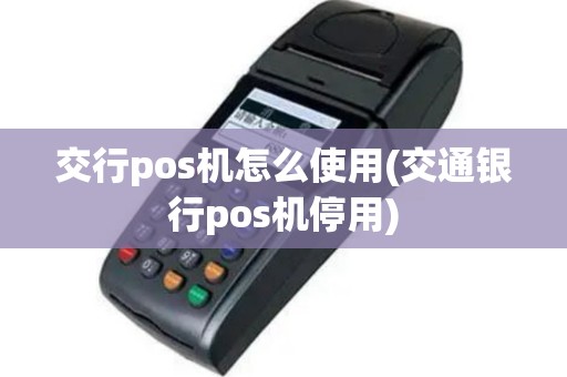 交行pos机怎么使用(交通银行pos机停用)