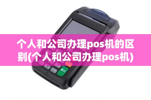 个人和公司办理pos机的区别(个人和公司办理pos机)