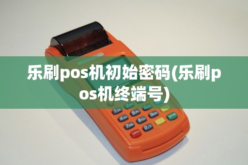 乐刷pos机初始密码(乐刷pos机终端号)