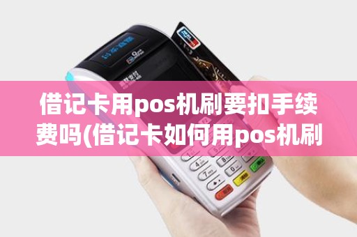 借记卡用pos机刷要扣手续费吗(借记卡如何用pos机刷)