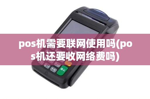 pos机需要联网使用吗(pos机还要收网络费吗)