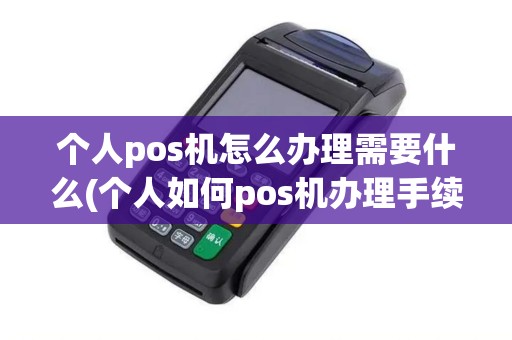 个人pos机怎么办理需要什么(个人如何pos机办理手续)