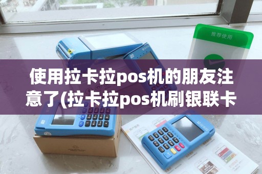 使用拉卡拉pos机的朋友注意了(拉卡拉pos机刷银联卡)