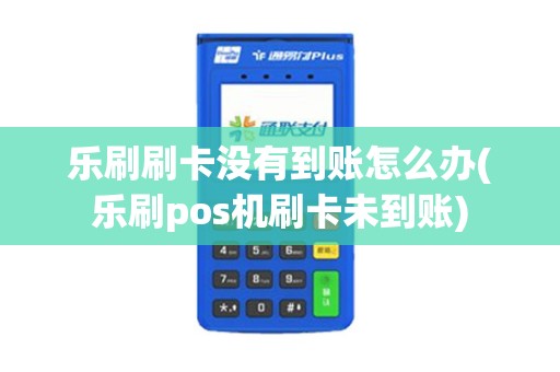乐刷刷卡没有到账怎么办(乐刷pos机刷卡未到账)