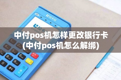 中付pos机怎样更改银行卡(中付pos机怎么解绑)