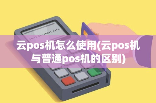 云pos机怎么使用(云pos机与普通pos机的区别)
