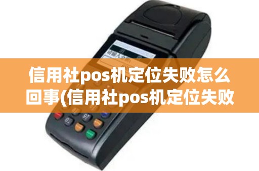 信用社pos机定位失败怎么回事(信用社pos机定位失败)