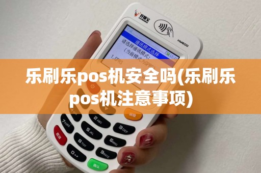 乐刷乐pos机安全吗(乐刷乐pos机注意事项)