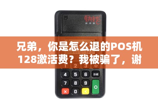 兄弟，你是怎么退的POS机128激活费？我被骗了，谢谢！