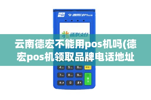 云南德宏不能用pos机吗(德宏pos机领取品牌电话地址)