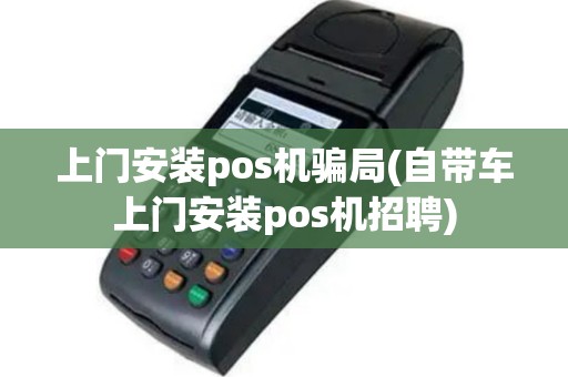 上门安装pos机骗局(自带车上门安装pos机招聘)
