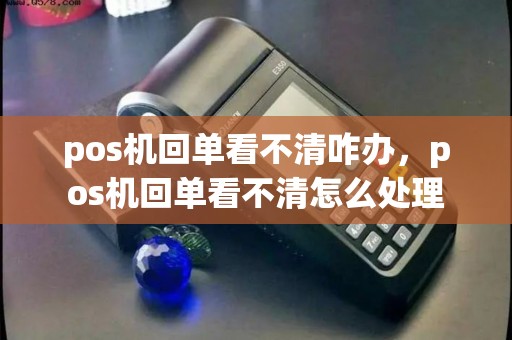 pos机回单看不清咋办，pos机回单看不清怎么处理