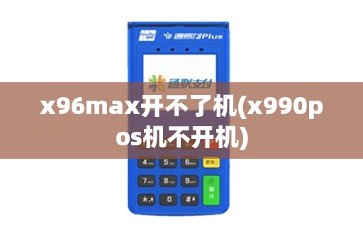 x96max开不了机(x990pos机不开机)