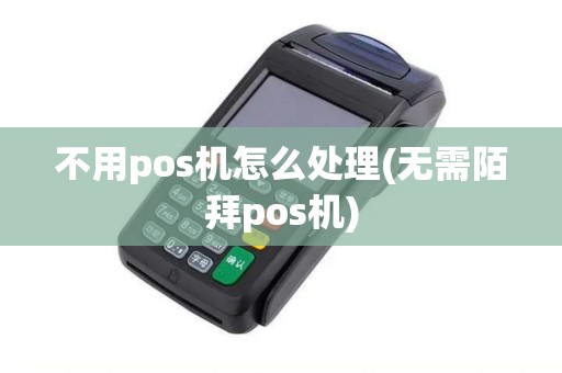 不用pos机怎么处理(无需陌拜pos机)