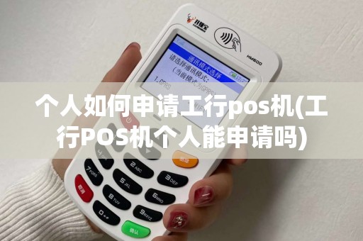 个人如何申请工行pos机(工行POS机个人能申请吗)