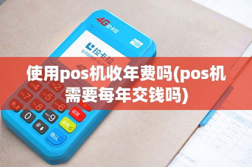 使用pos机收年费吗(pos机需要每年交钱吗)