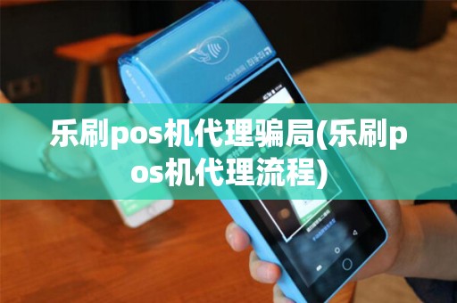 乐刷pos机代理骗局(乐刷pos机代理流程)