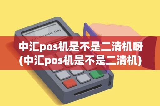 中汇pos机是不是二清机呀(中汇pos机是不是二清机)
