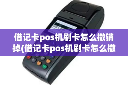 借记卡pos机刷卡怎么撤销掉(借记卡pos机刷卡怎么撤销)