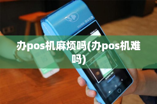 办pos机麻烦吗(办pos机难吗)