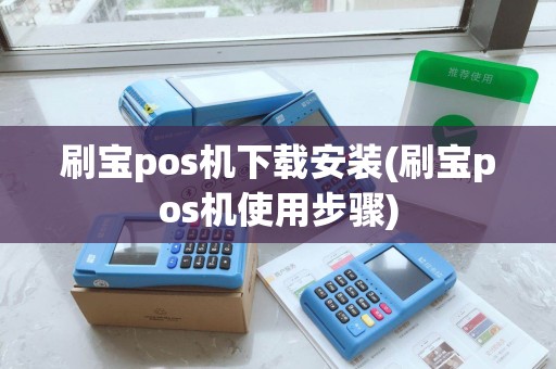刷宝pos机下载安装(刷宝pos机使用步骤)